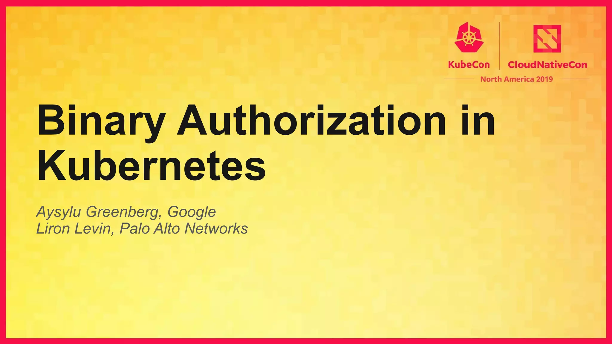Aysylu Greenberg, Google Liron Levin, Palo Alto Networks Binary Authorization in Kubernetes 