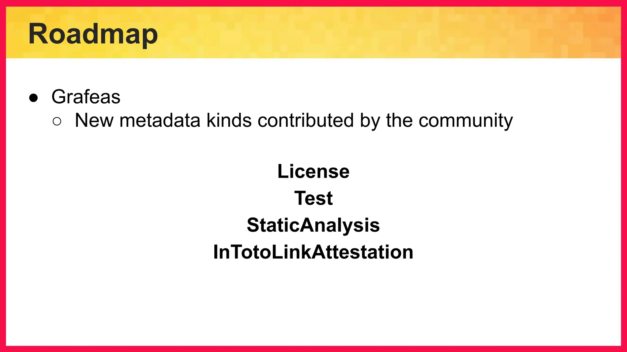 Roadmap ● Grafeas ○ New metadata kinds contributed by the community License Test StaticAnalysis InTotoLinkAttestation 
