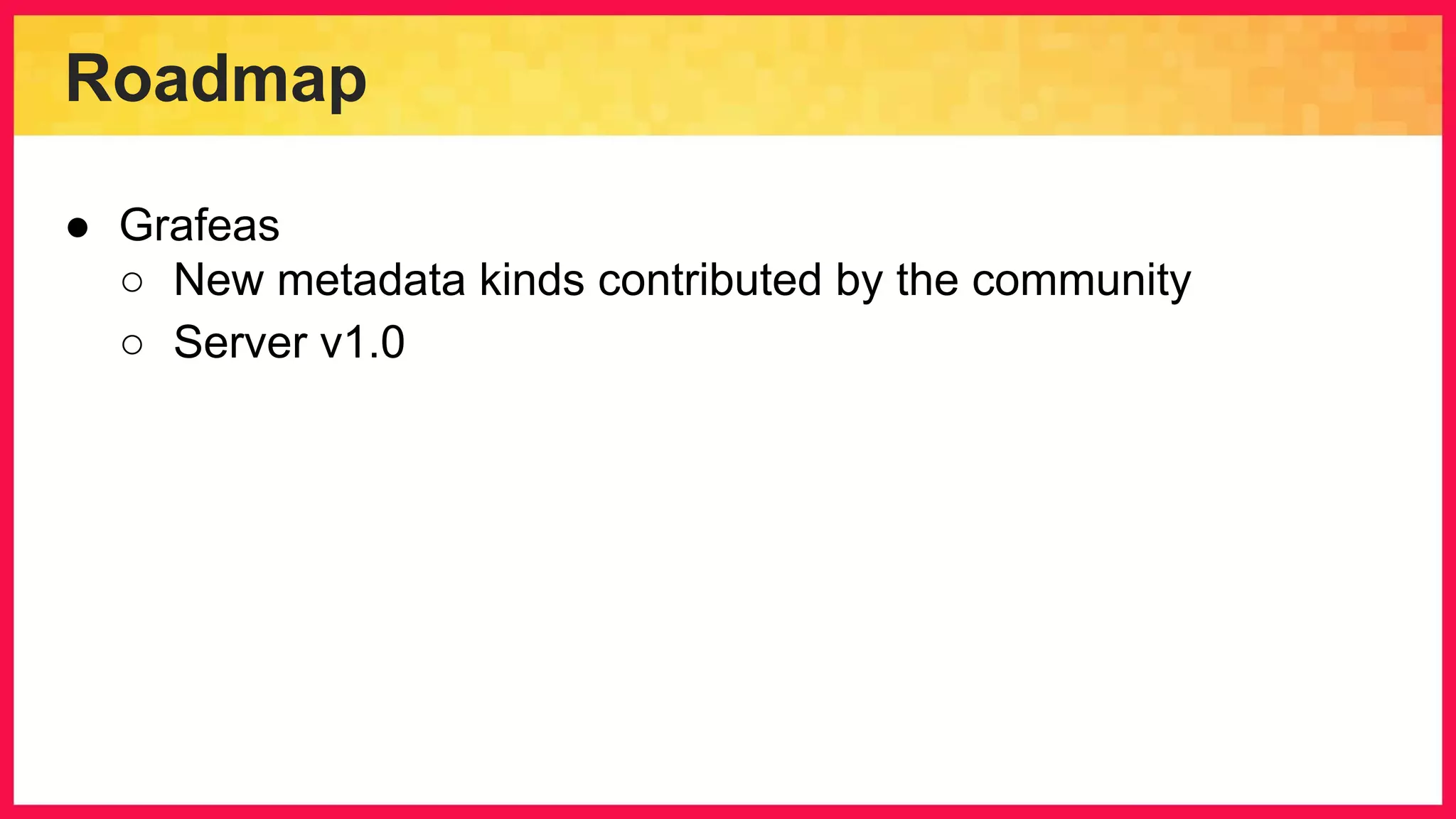 Roadmap ● Grafeas ○ New metadata kinds contributed by the community ○ Server v1.0 