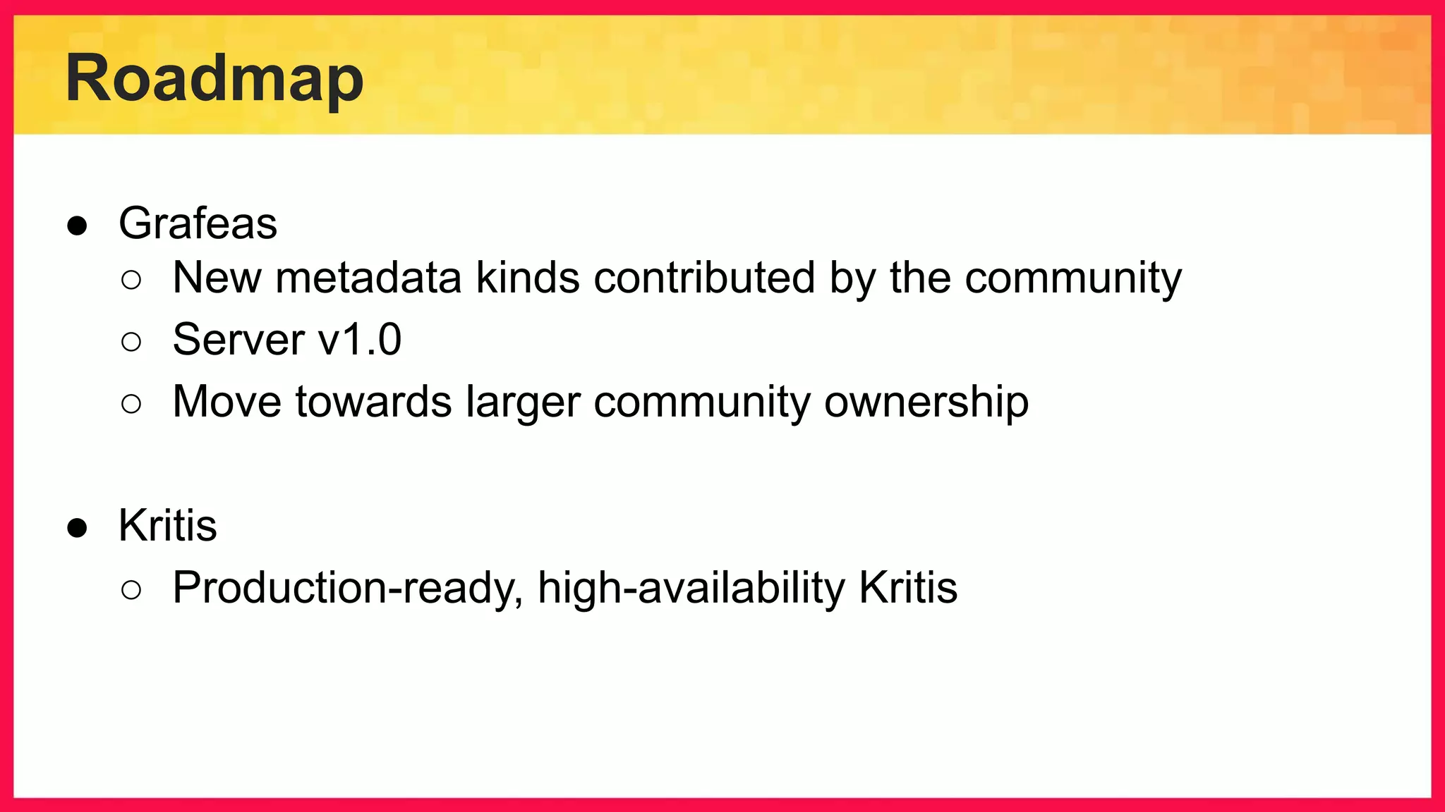 Roadmap ● Grafeas ○ New metadata kinds contributed by the community ○ Server v1.0 ○ Move towards larger community ownership ● Kritis ○ Production-ready, high-availability Kritis 