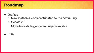 Roadmap
● Grafeas
○ New metadata kinds contributed by the community
○ Server v1.0
○ Move towards larger community ownership
● Kritis
 