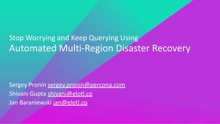 Stop Worrying and Keep Querying Using
Automated Multi-Region Disaster Recovery
Sergey Pronin sergey.pronin@percona.com
Shivani Gupta shivani@elotl.co
Jan Baraniewski jan@elotl.co
 
