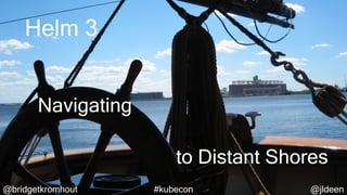 @bridgetkromhout @jldeen#kubecon@bridgetkromhout @jldeen#kubecon
Helm 3
to Distant Shores
Navigating
 