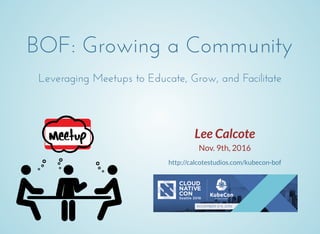 BOF: Growing a Community
Leveraging Meetups to Educate, Grow, and Facilitate
Lee Calcote
Nov. 9th, 2016
http://calcotestudios.com/kubecon-bof
 