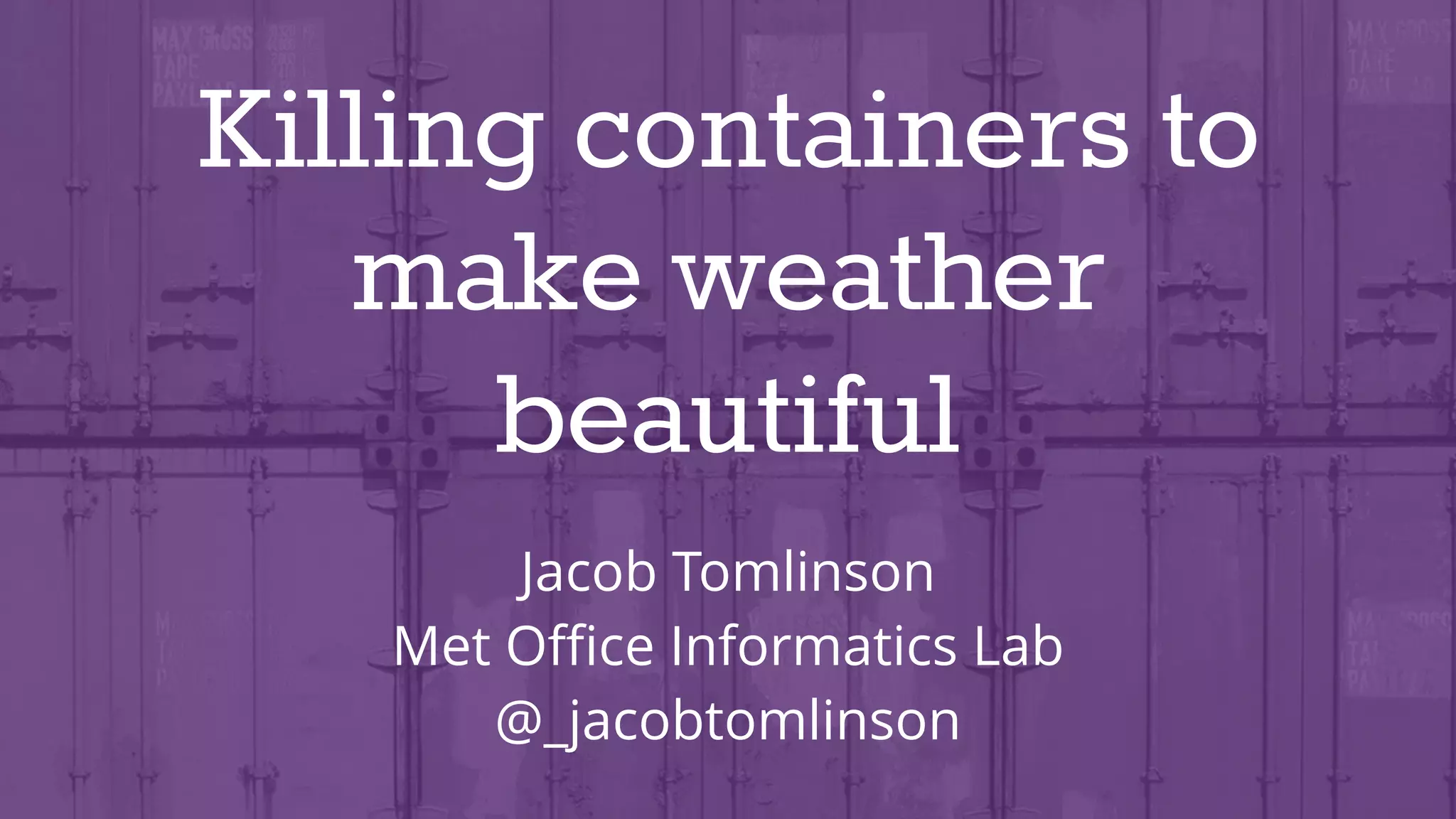 Killing containers to
make weather
beautiful
Jacob Tomlinson
Met Oﬃce Informatics Lab
@_jacobtomlinson
 