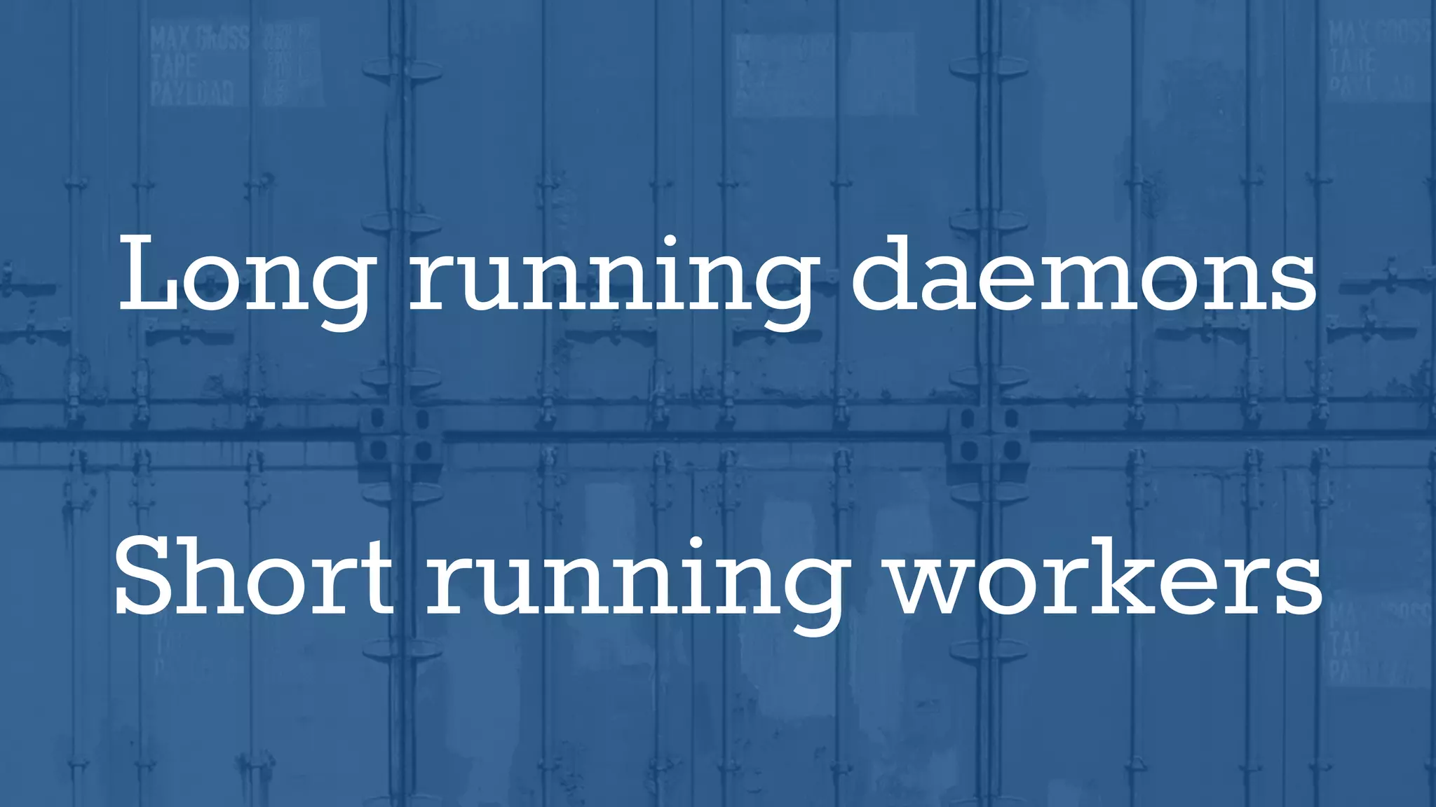 Long running daemons
Short running workers
 