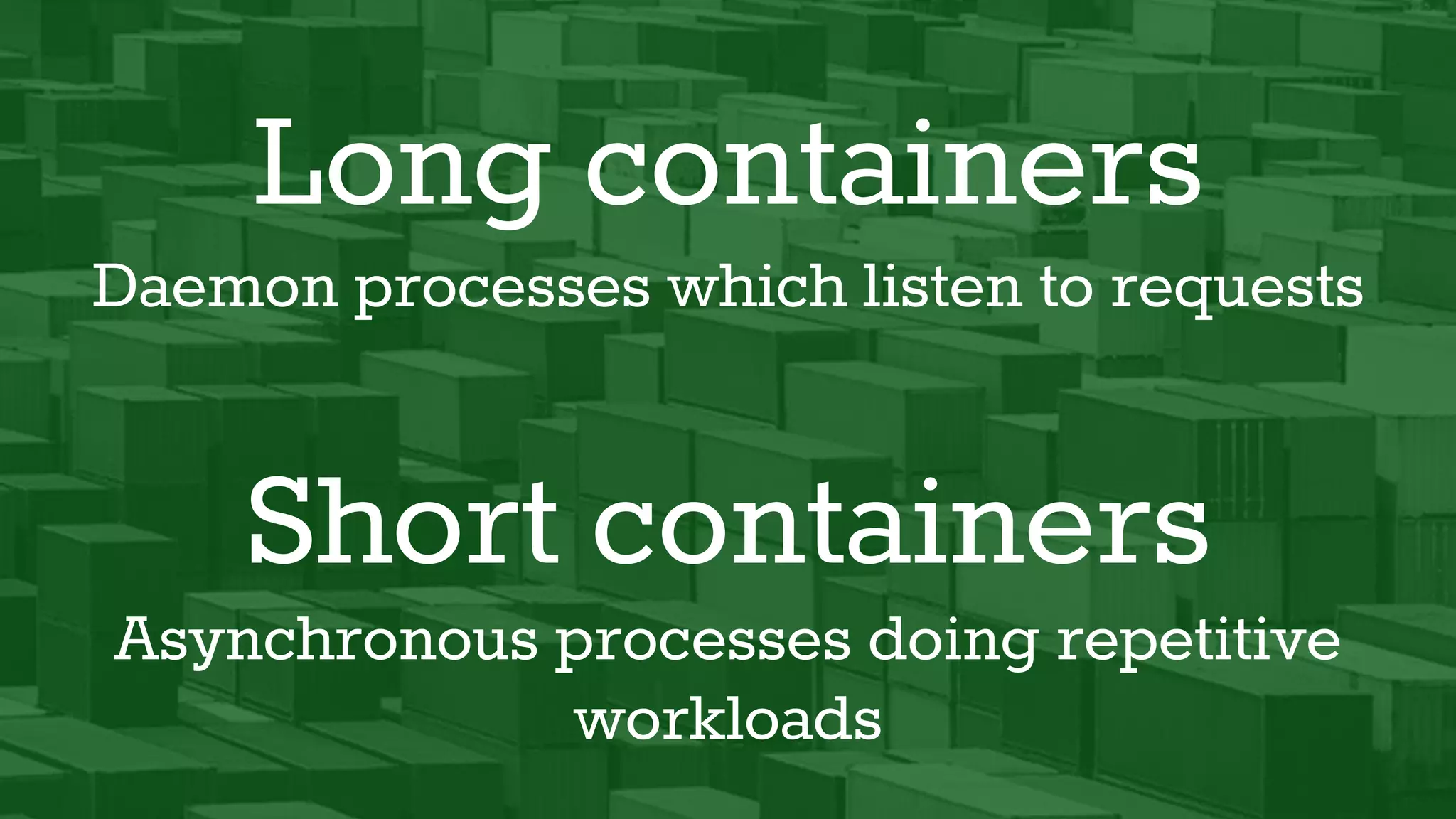 Short containers
Long containers
Daemon processes which listen to requests
Asynchronous processes doing repetitive
workloads
 
