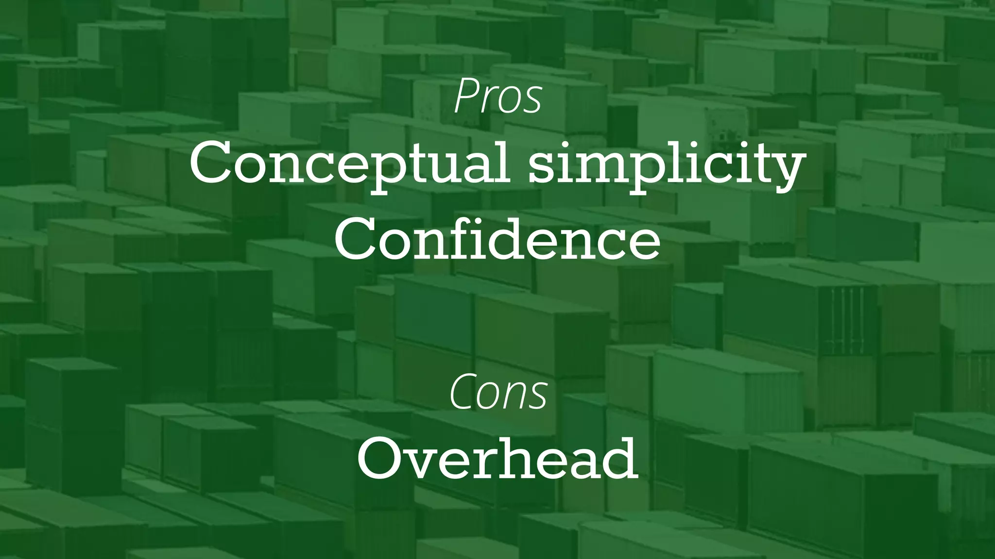 Pros
Conceptual simplicity
Confidence
Cons
Overhead
 