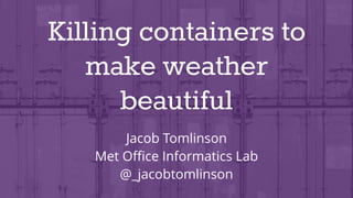 Killing containers to
make weather
beautiful
Jacob Tomlinson
Met Oﬃce Informatics Lab
@_jacobtomlinson
 