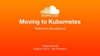 Tobias Schmidt
KubeCon 2015 - San Francisco
Moving to Kubernetes
Tales from SoundCloud
 