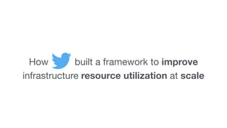 How built a framework to improve
infrastructure resource utilization at scale
 
