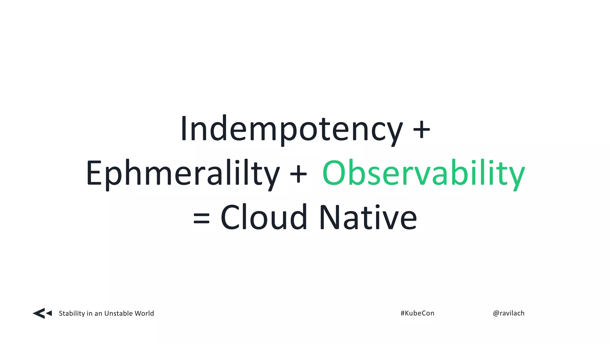Indempotency +
Ephmeralilty + Observability
= Cloud Native
Stability in an Unstable World #KubeCon @ravilach
 