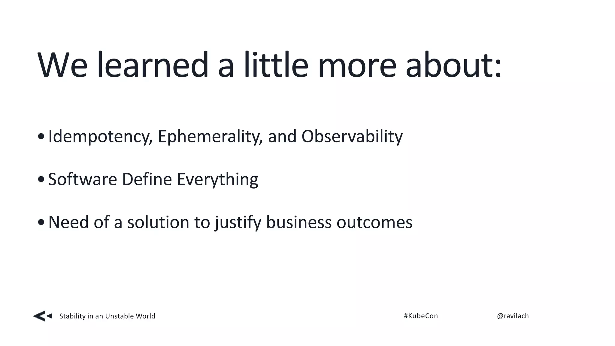 We learned a little more about:
Stability in an Unstable World #KubeCon @ravilach
•Idempotency, Ephemerality, and Observability
•Software Define Everything
•Need of a solution to justify business outcomes
 