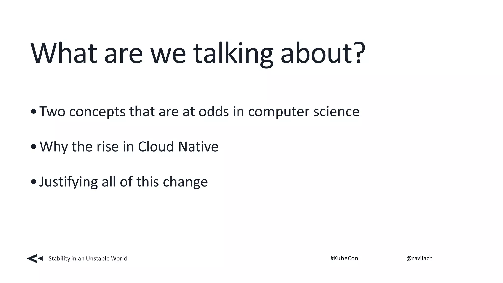 What are we talking about?
Stability in an Unstable World #KubeCon @ravilach
•Two concepts that are at odds in computer science
•Why the rise in Cloud Native
•Justifying all of this change
 