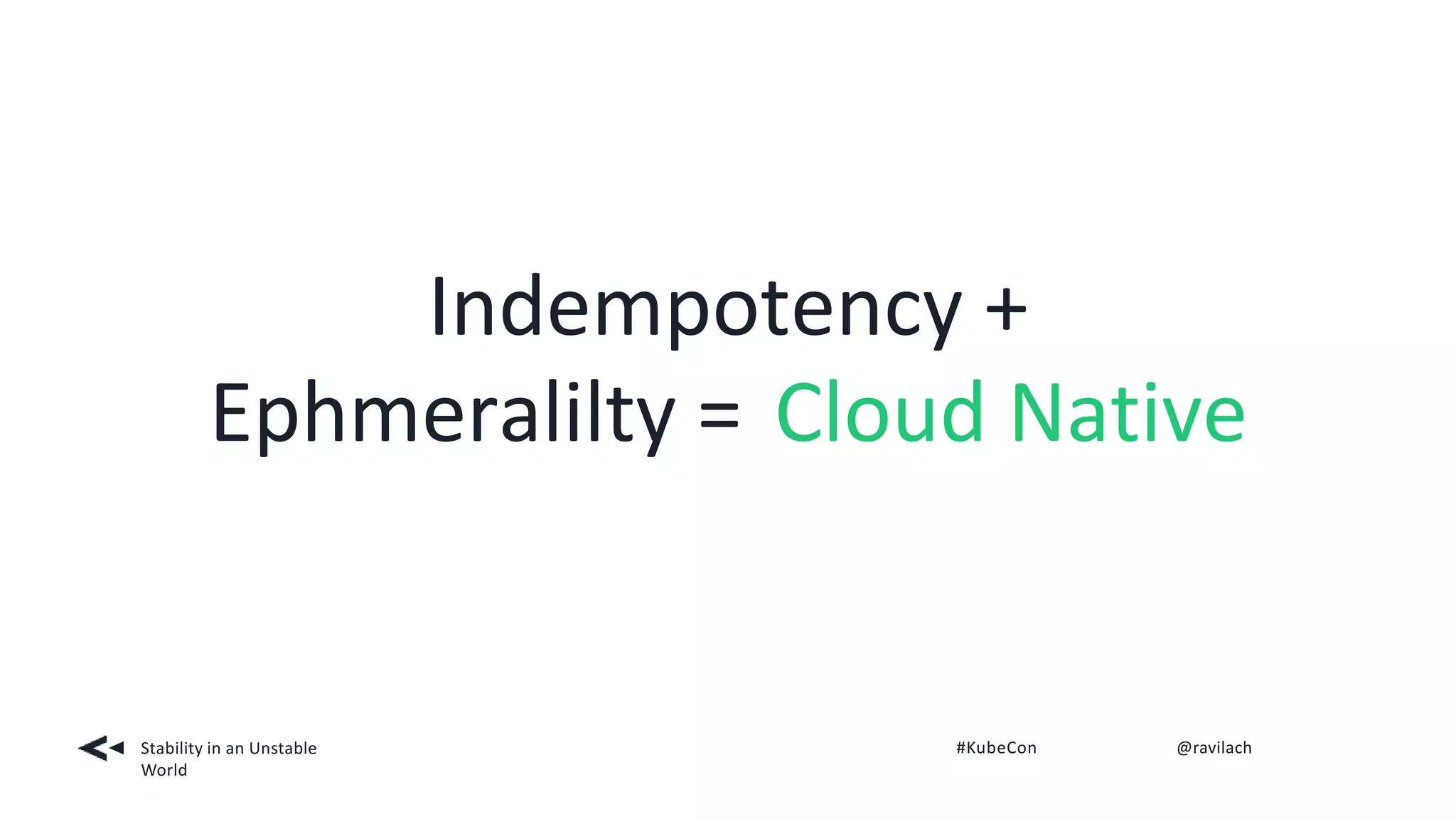 Indempotency +
Ephmeralilty = Cloud Native
Stability in an Unstable
World
#KubeCon @ravilach
 