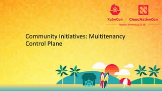 Community Initiatives: Multitenancy
Control Plane
 