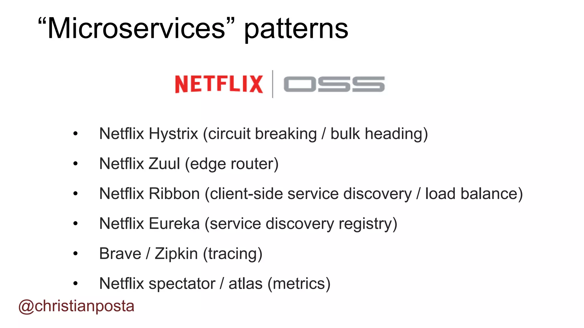 • Netflix Hystrix (circuit breaking / bulk heading)
• Netflix Zuul (edge router)
• Netflix Ribbon (client-side service discovery / load balance)
• Netflix Eureka (service discovery registry)
• Brave / Zipkin (tracing)
• Netflix spectator / atlas (metrics)
“Microservices” patterns
@christianposta
 