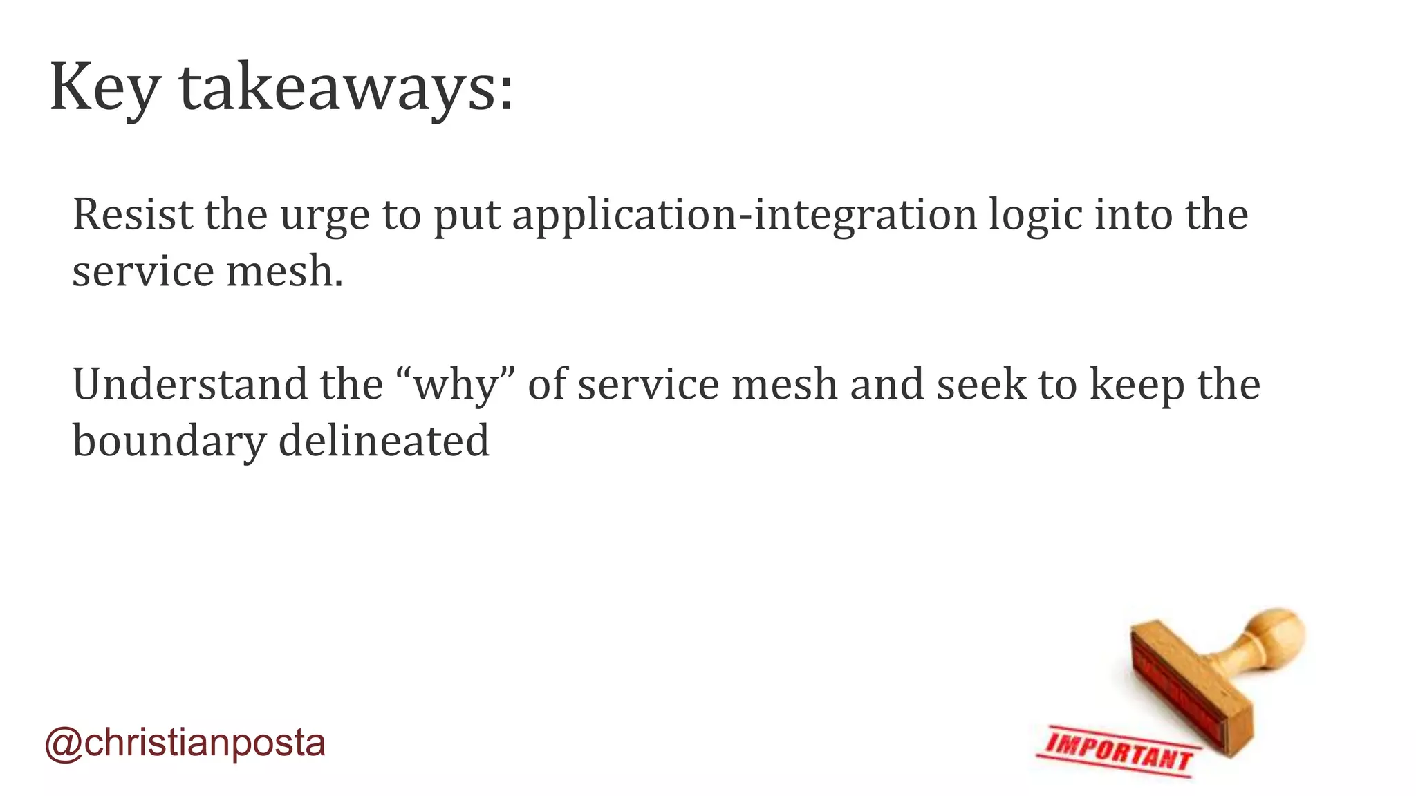 Resist the urge to put application-integration logic into the
service mesh.
Understand the “why” of service mesh and seek to keep the
boundary delineated
@christianposta
Key takeaways:
 
