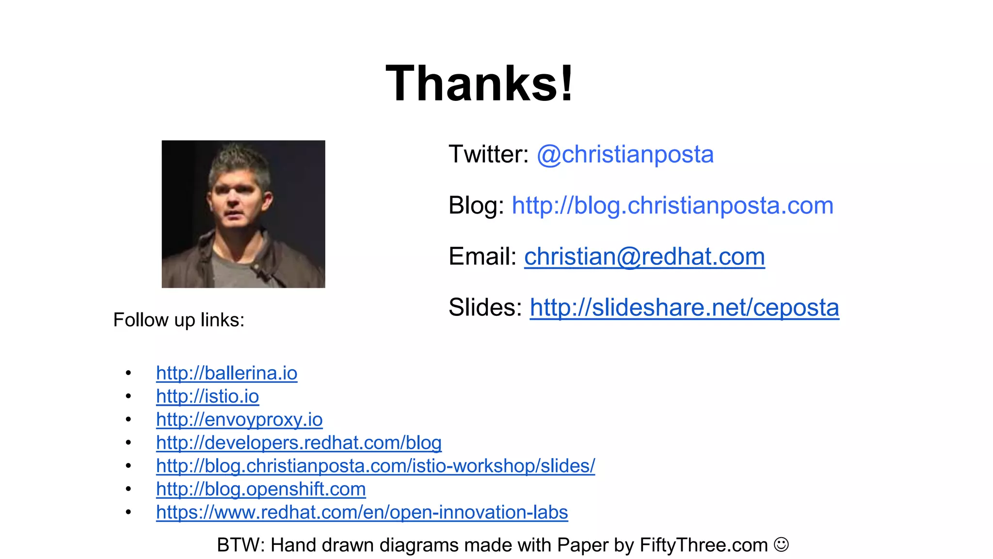 Thanks!
BTW: Hand drawn diagrams made with Paper by FiftyThree.com 
Twitter: @christianposta
Blog: http://blog.christianposta.com
Email: christian@redhat.com
Slides: http://slideshare.net/cepostaFollow up links:
• http://ballerina.io
• http://istio.io
• http://envoyproxy.io
• http://developers.redhat.com/blog
• http://blog.christianposta.com/istio-workshop/slides/
• http://blog.openshift.com
• https://www.redhat.com/en/open-innovation-labs
 