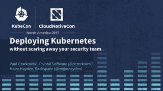 Deploying Kubernetes
without scaring away your security team
Paul Czarkowski, Pivotal Software (@pczarkowsi)
Major Hayden, Rackspace (@majorhayden)
 