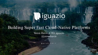 M a r c h 2 0 1 7
Building Super Fast Cloud-Native Platforms
Yaron Haviv, CTO, iguazio
@yaronhaviv
1
 