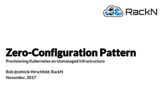 Zero-Configuration Pattern
Provisioning Kubernetes on Unmanaged Infrastructure
Rob @zehicle Hirschfeld, RackN
November, 2017
 