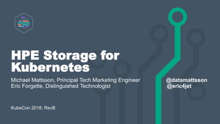 HPE Storage for
Kubernetes
Michael Mattsson, Principal Tech Marketing Engineer @datamattsson
Eric Forgette, Distinguished Technologist @eric4jet
KubeCon 2018: RevB
 