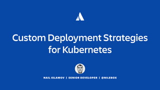 NAIL ISLAMOV | SENIOR DEVELOPER | @NILEBOX
Custom Deployment Strategies
for Kubernetes
 