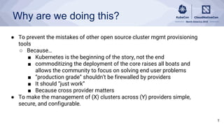 Why are we doing this?
● To prevent the mistakes of other open source cluster mgmt provisioning
tools
○ Because…
■ Kuberne...