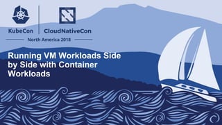 Running VM Workloads Side
by Side with Container
Workloads
 