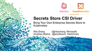 Secrets Store CSI Driver
Bring Your Own Enterprise Secrets Store to
Kubernetes
Rita Zhang (@ritazzhang, Microsoft)
Anubhav Mishra (@anubhavm, HashiCorp)
 