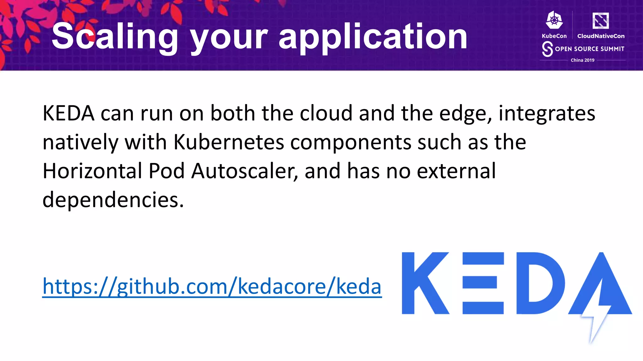 Scaling your application
KEDA can run on both the cloud and the edge, integrates
natively with Kubernetes components such as the
Horizontal Pod Autoscaler, and has no external
dependencies.
https://github.com/kedacore/keda
 