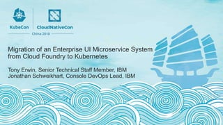 Migration of an Enterprise UI Microservice System
from Cloud Foundry to Kubernetes
Tony Erwin, Senior Technical Staff Member, IBM
Jonathan Schweikhart, Console DevOps Lead, IBM
 