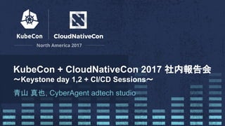 KubeCon + CloudNativeCon 2017 社内報告会
〜Keystone day 1,2 + CI/CD Sessions〜
青山 真也, CyberAgent adtech studio
 