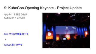 9: KubeCon Opening Keynote - Project Update
ちなみに 2 日目からは
KubeCon + CNCon
K8s クラスタ構築のデモ
+
CI/CD 周りのデモ
 