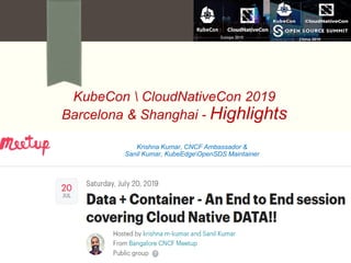 KubeCon  CloudNativeCon 2019
Barcelona & Shanghai - Highlights
Krishna Kumar, CNCF Ambassador &
Sanil Kumar, KubeEdgeOpenSDS Maintainer
 
