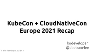KubeCon + CloudNativeCon
Europe 2021 Recap
kodeveloper
@daebum-lee
제 49 차 Kodeveloper 고군분투기
 