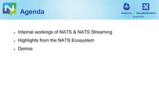 Agenda
● Internal workings of NATS & NATS Streaming
● Highlights from the NATS Ecosystem
● Demos
 
