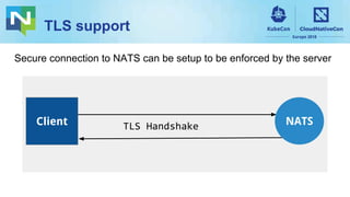 TLS support
Client TLS Handshake NATS
Secure connection to NATS can be setup to be enforced by the server
 