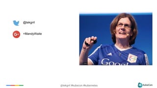 @tekgrrl #kubecon #kubernetes
@tekgrrl
+MandyWaite
 