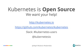 @tekgrrl #kubecon #kubernetes
Kubernetes is Open Source
We want your help!
http://kubernetes.io
https://github.com/kubernetes/kubernetes
Slack: #kubernetes-users
@kubernetesio
 