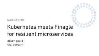 Kubernetes meets Finagle
for resilient microservices
oliver gould 
cto, buoyant
KubeCon EU 2016
 