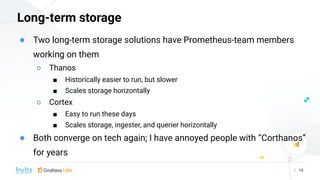 | 10
Long-term storage
● Two long-term storage solutions have Prometheus-team members
working on them
○ Thanos
■ Historica...