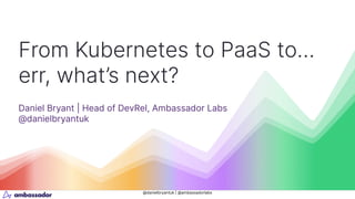 @danielbryantuk | @ambassadorlabs
From Kubernetes to PaaS to…
err, what’s next?
Daniel Bryant | Head of DevRel, Ambassador Labs
@danielbryantuk
 
