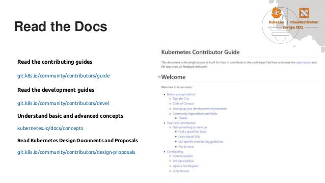 Read the Docs
Read the contributing guides
git.k8s.io/community/contributors/guide
Read the development guides
git.k8s.io/community/contributors/devel
Understand basic and advanced concepts
kubernetes.io/docs/concepts
Read Kubernetes Design Documents and Proposals
git.k8s.io/community/contributors/design-proposals
 