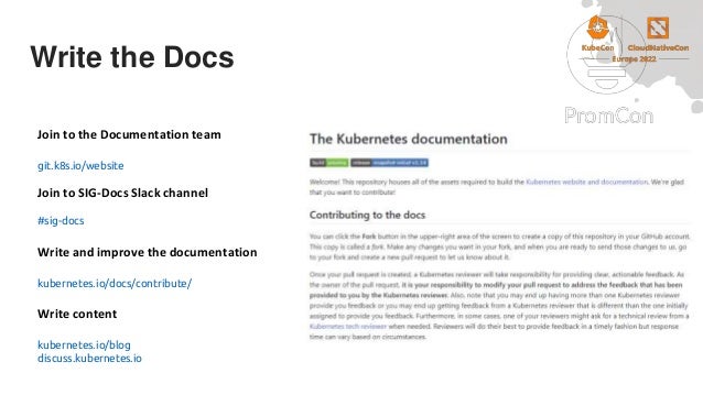 Write the Docs
Join to the Documentation team
git.k8s.io/website
Join to SIG-Docs Slack channel
#sig-docs
Write and improve the documentation
kubernetes.io/docs/contribute/
Write content
kubernetes.io/blog
discuss.kubernetes.io
 