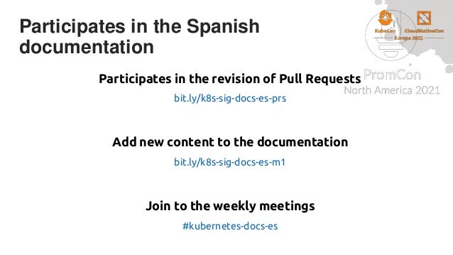 Participates in the Spanish
documentation
Participates in the revision of Pull Requests
bit.ly/k8s-sig-docs-es-prs
Add new content to the documentation
bit.ly/k8s-sig-docs-es-m1
Join to the weekly meetings
#kubernetes-docs-es
 