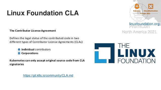 Linux Foundation CLA
The Contributor License Agreement
Defines the legal status of the contributed code in two
different types of Contributor License Agreements (CLAs):
🏠 Individual contributors
🏢 Corporations
Kubernetes can only accept original source code from CLA
signatories
https://git.k8s.io/community/CLA.md
linuxfoundation.org
 