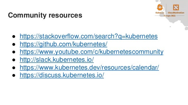 Community resources
● https://stackoverflow.com/search?q=kubernetes
● https://github.com/kubernetes/
● https://www.youtube.com/c/kubernetescommunity
● http://slack.kubernetes.io/
● https://www.kubernetes.dev/resources/calendar/
● https://discuss.kubernetes.io/
 
