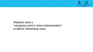 Sidecars were a
“necessary point in time implementation”
to deliver networking value
 